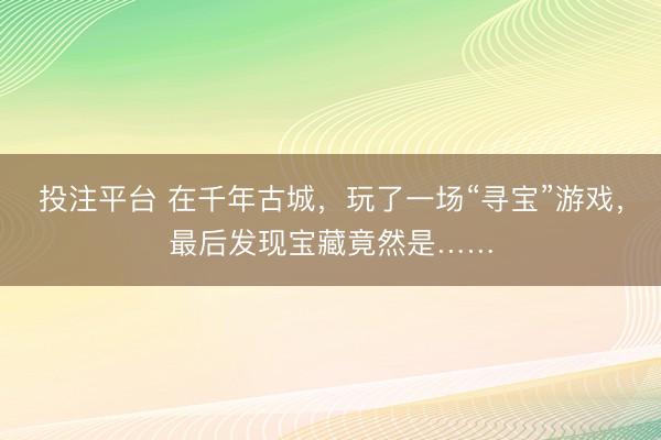 投注平台 在千年古城，玩了一场“寻宝”游戏，最后发现宝藏竟然是……