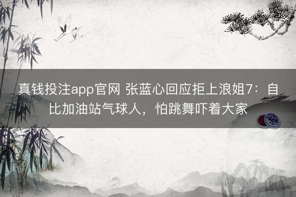 真钱投注app官网 张蓝心回应拒上浪姐7：自比加油站气球人，怕跳舞吓着大家