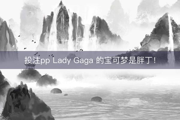 投注pp Lady Gaga 的宝可梦是胖丁！