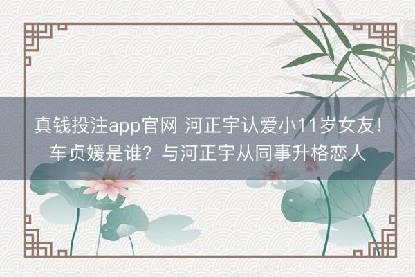 真钱投注app官网 河正宇认爱小11岁女友！车贞媛是谁？与河正宇从同事升格恋人