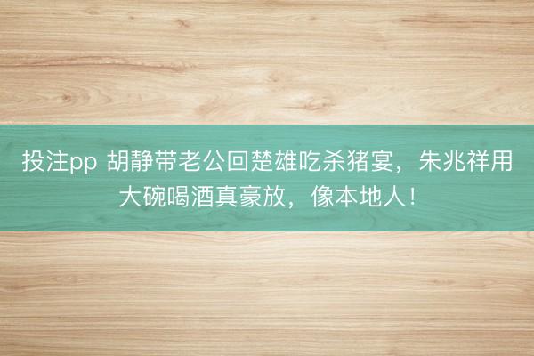投注pp 胡静带老公回楚雄吃杀猪宴，朱兆祥用大碗喝酒真豪放，像本地人！