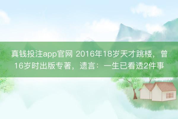 真钱投注app官网 2016年18岁天才跳楼，曾16岁时出版专著，遗言：一生已看透2件事