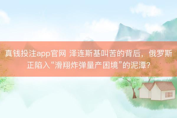 真钱投注app官网 泽连斯基叫苦的背后，俄罗斯正陷入“滑翔炸弹量产困境”的泥潭？