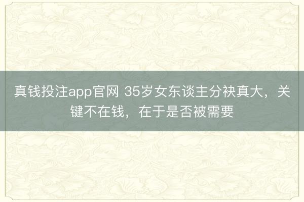 真钱投注app官网 35岁女东谈主分袂真大，关键不在钱，在于是否被需要
