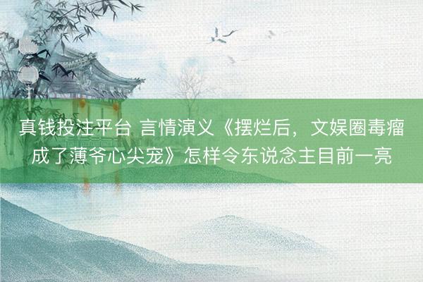 真钱投注平台 言情演义《摆烂后，文娱圈毒瘤成了薄爷心尖宠》怎样令东说念主目前一亮