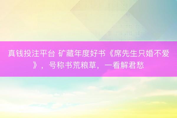 真钱投注平台 矿藏年度好书《席先生只婚不爱》，号称书荒粮草，一看解君愁