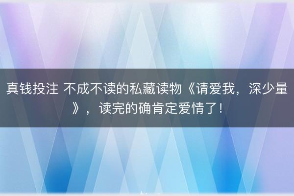 真钱投注 不成不读的私藏读物《请爱我，深少量》，读完的确肯定爱情了！