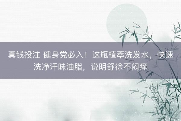 真钱投注 健身党必入！这瓶植萃洗发水，快速洗净汗味油脂，说明舒徐不闷痒