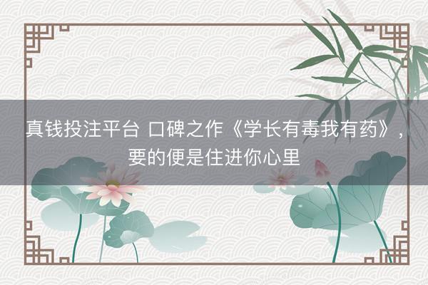 真钱投注平台 口碑之作《学长有毒我有药》，要的便是住进你心里