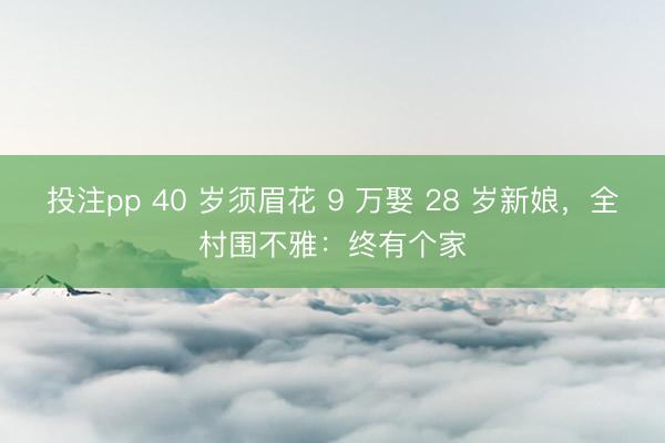 投注pp 40 岁须眉花 9 万娶 28 岁新娘，全村围不雅：终有个家