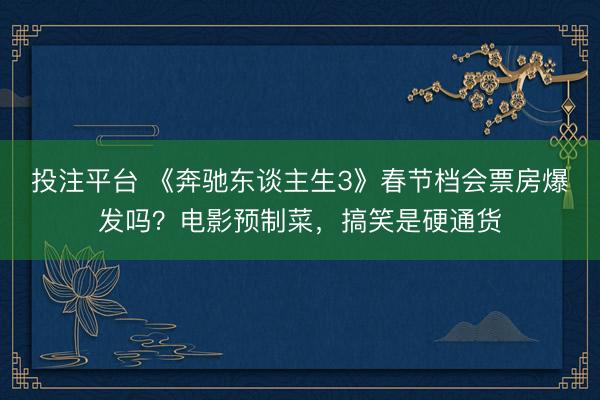 投注平台 《奔驰东谈主生3》春节档会票房爆发吗？电影预制菜，搞笑是硬通货