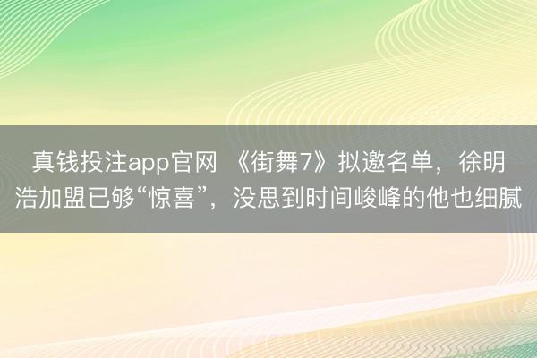 真钱投注app官网 《街舞7》拟邀名单，徐明浩加盟已够“惊喜”，没思到时间峻峰的他也细腻