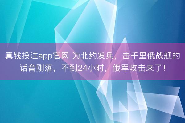 真钱投注app官网 为北约发兵，击千里俄战舰的话音刚落，不到24小时，俄军攻击来了！