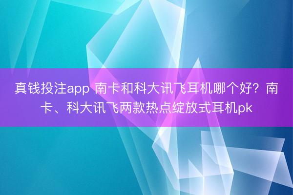 真钱投注app 南卡和科大讯飞耳机哪个好?南卡、科大讯飞两款热点绽放式耳机pk