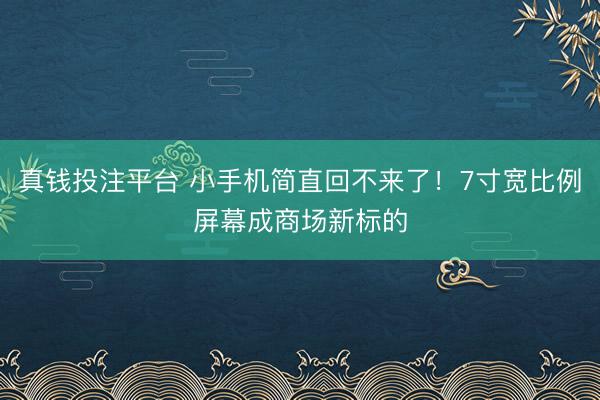 真钱投注平台 小手机简直回不来了！7寸宽比例屏幕成商场新标的