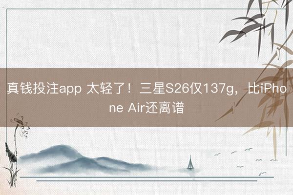 真钱投注app 太轻了！三星S26仅137g，比iPhone Air还离谱