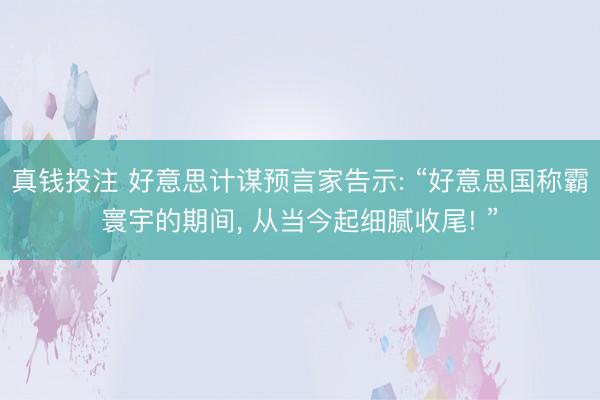 真钱投注 好意思计谋预言家告示: “好意思国称霸寰宇的期间， 从当今起细腻收尾! ”