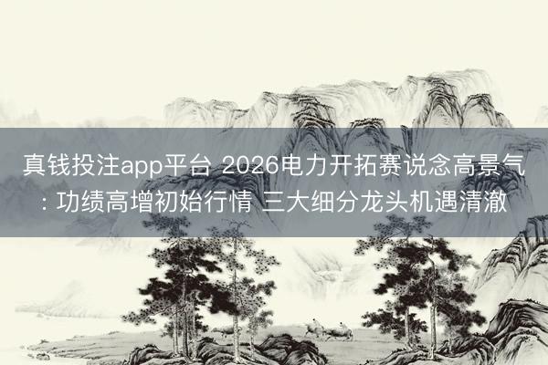 真钱投注app平台 2026电力开拓赛说念高景气: 功绩高增初始行情 三大细分龙头机遇清澈