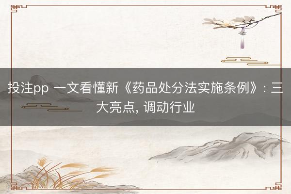 投注pp 一文看懂新《药品处分法实施条例》: 三大亮点， 调动行业