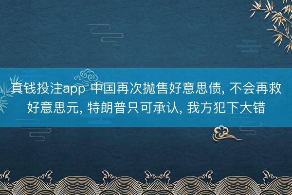 真钱投注app 中国再次抛售好意思债， 不会再救好意思元， 特朗普只可承认， 我方犯下大错