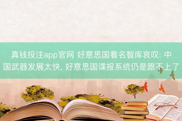真钱投注app官网 好意思国着名智库哀叹: 中国武器发展太快， 好意思国谍报系统仍是跟不上了