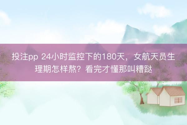 投注pp 24小时监控下的180天，女航天员生理期怎样熬？看完才懂那叫糟跶