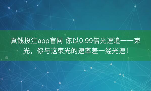 真钱投注app官网 你以0.99倍光速追一一束光，你与这束光的速率差一经光速！