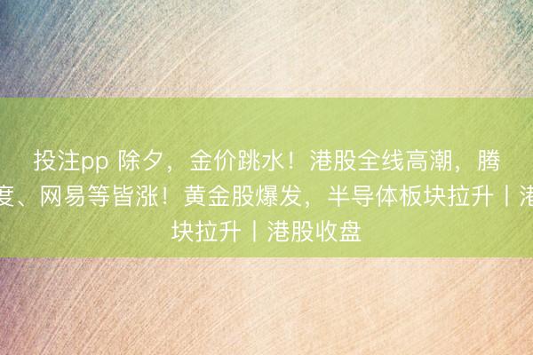 投注pp 除夕，金价跳水！港股全线高潮，腾讯、百度、网易等皆涨！黄金股爆发，半导体板块拉升丨港股收盘