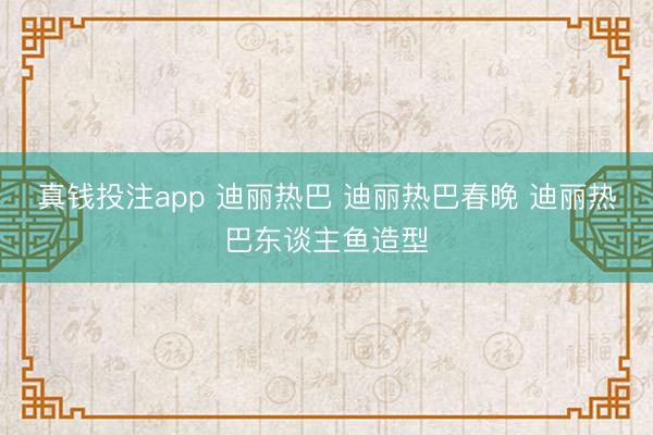 真钱投注app 迪丽热巴 迪丽热巴春晚 迪丽热巴东谈主鱼造型