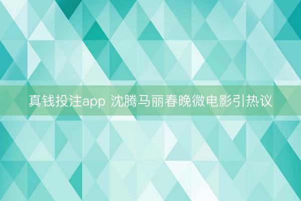 真钱投注app 沈腾马丽春晚微电影引热议