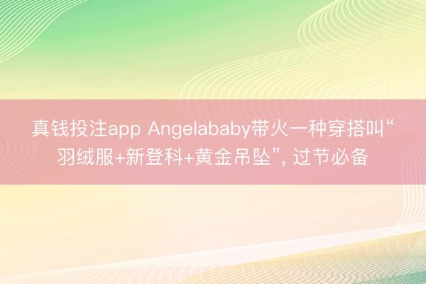 真钱投注app Angelababy带火一种穿搭叫“羽绒服+新登科+黄金吊坠”，<a href=