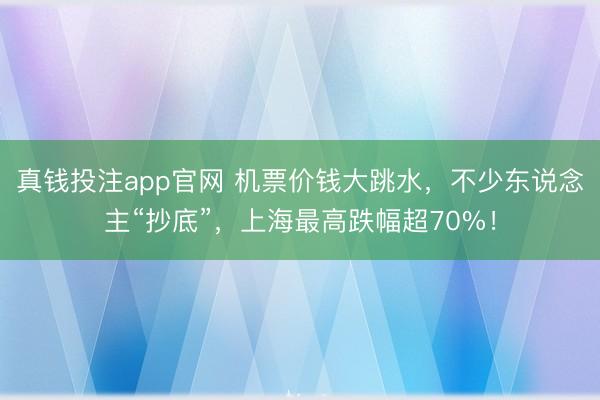 真钱投注app官网 机票价钱大跳水，不少东说念主“抄底”，上海最高跌幅超70%！