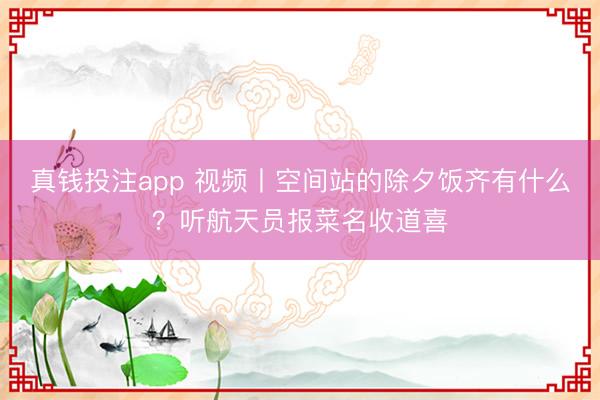 真钱投注app 视频丨空间站的除夕饭齐有什么？听航天员报菜名收道喜