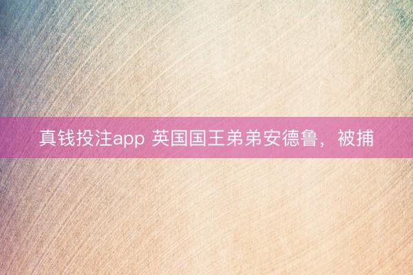 真钱投注app 英国国王弟弟安德鲁，被捕