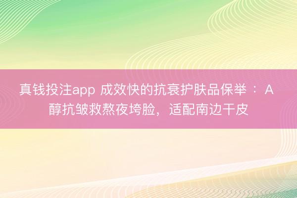 真钱投注app 成效快的抗衰护肤品保举 ：A 醇抗皱救熬夜垮脸，适配南边干皮