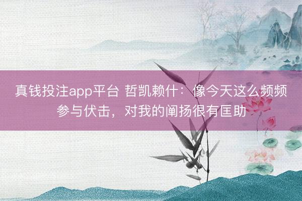 真钱投注app平台 哲凯赖什：像今天这么频频参与伏击，对我的阐扬很有匡助