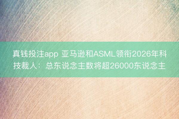 真钱投注app 亚马逊和ASML领衔2026年科技裁人:总东说念主数将超26000东说念主