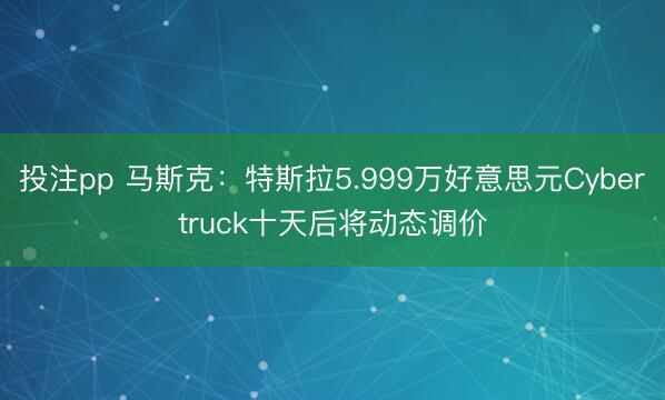 投注pp 马斯克:特斯拉5.999万好意思元Cybertruck十天后将动态调价