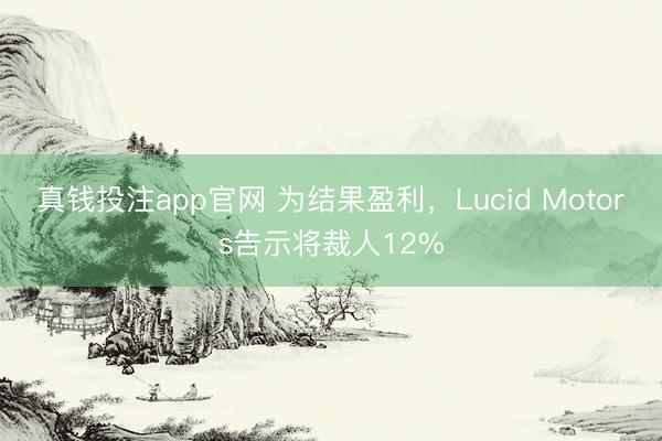 真钱投注app官网 为结果盈利,Lucid Motors告示将裁人12%