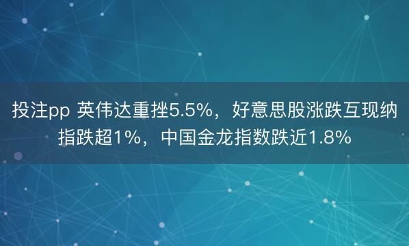 投注pp 英伟达重挫5.5%,好意思股涨跌互现纳指跌超1%,中国金龙指数跌近1.8%