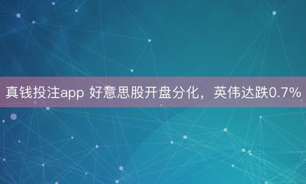 真钱投注app 好意思股开盘分化，英伟达跌0.7%