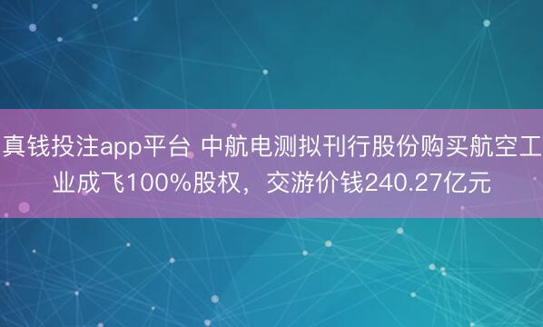 真钱投注app平台 中航电测拟刊行股份购买航空工业成飞100%股权，交游价钱240.27亿元