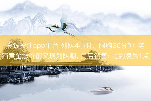 真钱投注app平台 列队4小时、限购30分钟， 老铺黄金涨价前又现列队潮， 门店销售: 忙到凌晨1点