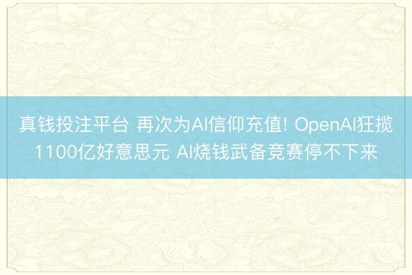 真钱投注平台 再次为AI信仰充值! OpenAI狂揽1100亿好意思元 AI烧钱武备竞赛停不下来