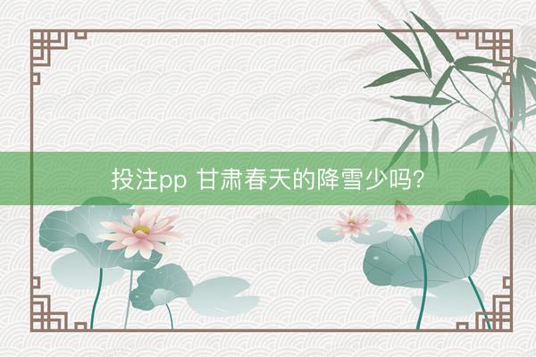 投注pp 甘肃春天的降雪少吗?