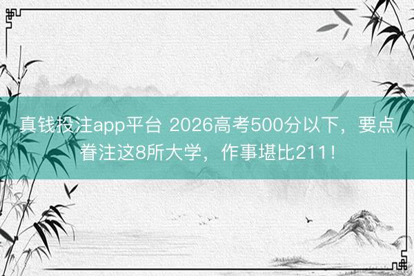 真钱投注app平台 2026高考500分以下,要点眷注这8所大学,作事堪比211!
