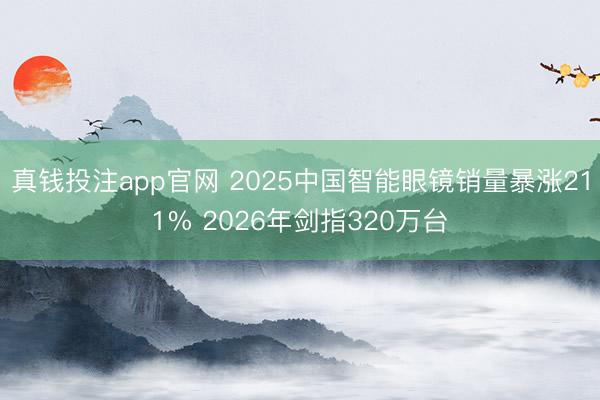 真钱投注app官网 2025中国智能眼镜销量暴涨211% 2026年剑指320万台