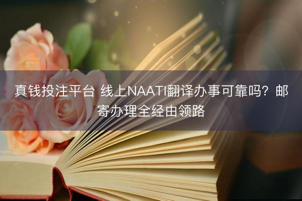 真钱投注平台 线上NAATI翻译办事可靠吗？邮寄办理全经由领路
