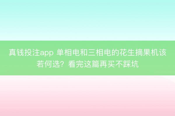 真钱投注app 单相电和三相电的花生摘果机该若何选？看完这篇再买不踩坑