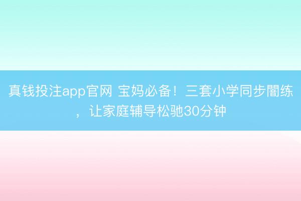 真钱投注app官网 宝妈必备!三套小学同步闇练,让家庭辅导松驰30分钟